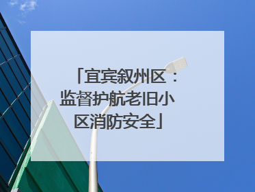 宜宾叙州区：监督护航老旧小区消防安全