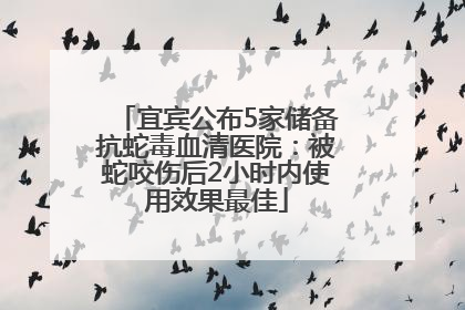 宜宾公布5家储备抗蛇毒血清医院：被蛇咬伤后2小时内使用效果最佳