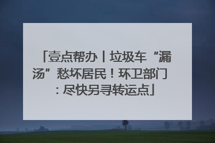 壹点帮办丨垃圾车“漏汤”愁坏居民！环卫部门：尽快另寻转运点