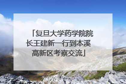 复旦大学药学院院长王建新一行到本溪高新区考察交流