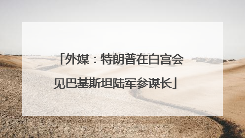 外媒：特朗普在白宫会见巴基斯坦陆军参谋长