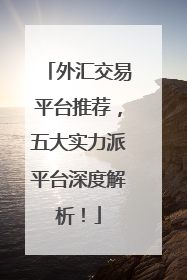 外汇交易平台推荐，五大实力派平台深度解析！