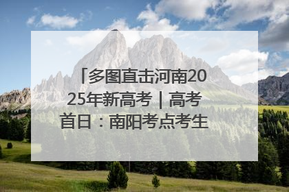 多图直击河南2025年新高考｜高考首日：南阳考点考生信心满满迎战