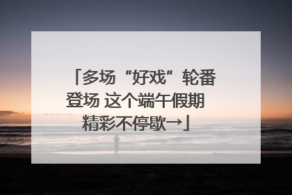 多场“好戏”轮番登场 这个端午假期精彩不停歇→