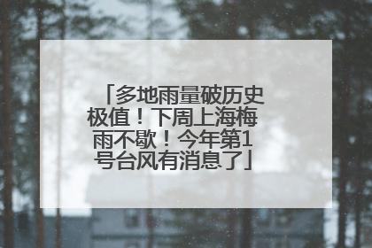 多地雨量破历史极值！下周上海梅雨不歇！今年第1号台风有消息了