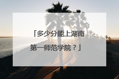多少分能上湖南第一师范学院？