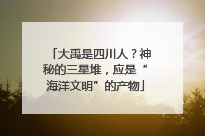 大禹是四川人？神秘的三星堆，应是“海洋文明”的产物