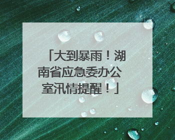 大到暴雨！湖南省应急委办公室汛情提醒！