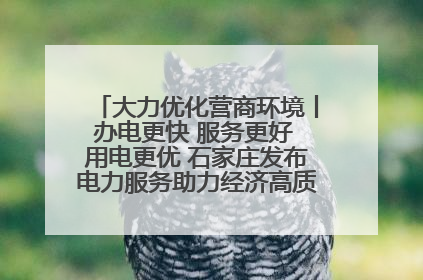 大力优化营商环境丨办电更快 服务更好 用电更优 石家庄发布电力服务助力经济高质量发展八项措施