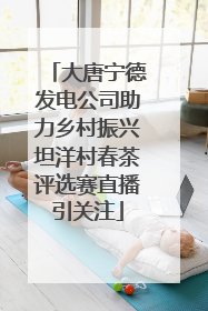 大唐宁德发电公司助力乡村振兴坦洋村春茶评选赛直播引关注