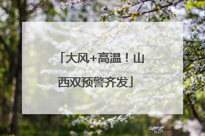 大风+高温！山西双预警齐发