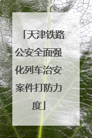 天津铁路公安全面强化列车治安案件打防力度