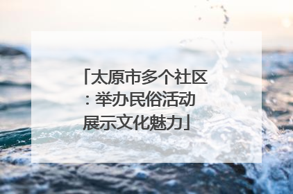 太原市多个社区：举办民俗活动 展示文化魅力
