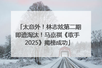 太意外！林志炫第二期即遭淘汰！马嘉祺《歌手2025》揭榜成功