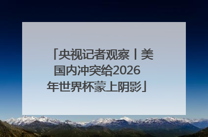 央视记者观察丨美国内冲突给2026年世界杯蒙上阴影