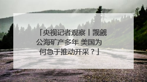 央视记者观察丨觊觎公海矿产多年 美国为何急于推动开采？