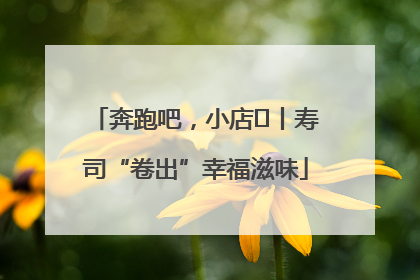 奔跑吧，小店㊼丨寿司“卷出”幸福滋味