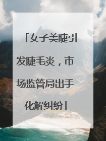 女子美睫引发睫毛炎，市场监管局出手化解纠纷