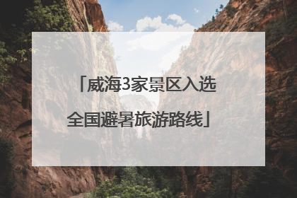 威海3家景区入选全国避暑旅游路线
