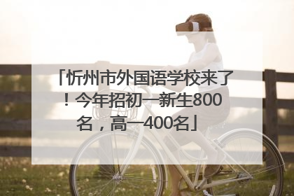 忻州市外国语学校来了！今年招初一新生800名，高一400名