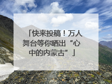 快来投稿！万人舞台等你晒出“心中的内蒙古”