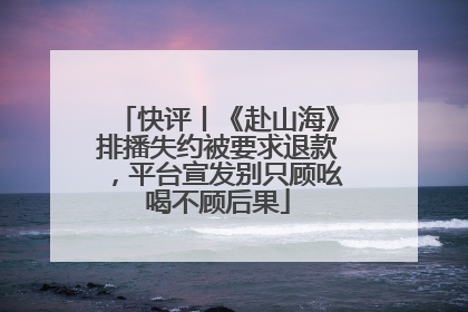 快评丨《赴山海》排播失约被要求退款，平台宣发别只顾吆喝不顾后果