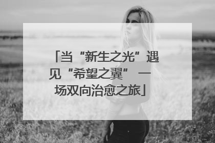 当“新生之光”遇见“希望之翼” 一场双向治愈之旅