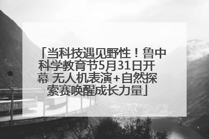 当科技遇见野性！鲁中科学教育节5月31日开幕 无人机表演+自然探索赛唤醒成长力量