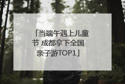 当端午遇上儿童节 成都拿下全国亲子游TOP1