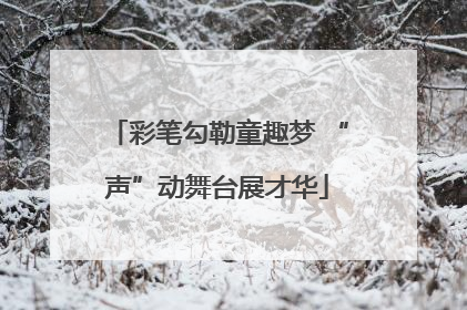 彩笔勾勒童趣梦 “声”动舞台展才华