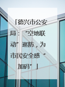 德兴市公安局：“空地联动”巡防，为市民安全感“加码”