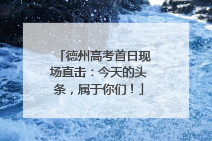 德州高考首日现场直击：今天的头条，属于你们！