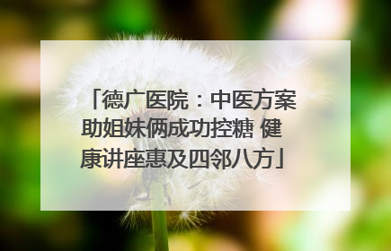 德广医院：中医方案助姐妹俩成功控糖 健康讲座惠及四邻八方