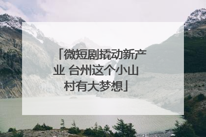 微短剧撬动新产业 台州这个小山村有大梦想