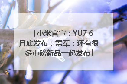 小米官宣：YU7 6月底发布，雷军：还有很多重磅新品一起发布