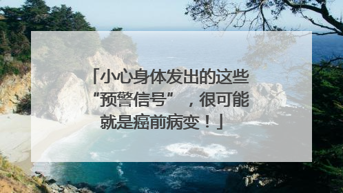 小心身体发出的这些“预警信号”，很可能就是癌前病变！