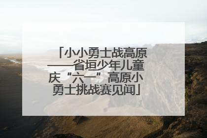 小小勇士战高原——省垣少年儿童庆“六一”高原小勇士挑战赛见闻