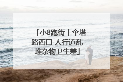 小8跑街丨伞塔路西口 人行道乱堆杂物卫生差