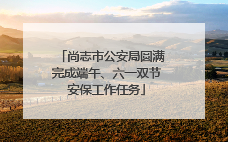 尚志市公安局圆满完成端午、六一双节安保工作任务