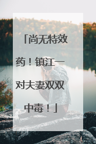 尚无特效药！镇江一对夫妻双双中毒！