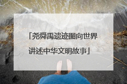 尧舜禹遗迹图向世界讲述中华文明故事