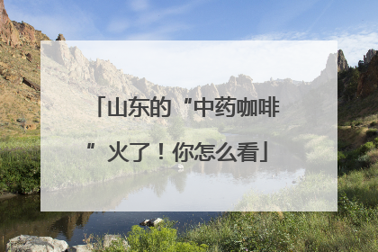 山东的“中药咖啡”火了！你怎么看