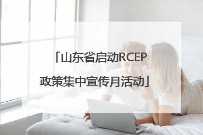 山东省启动RCEP政策集中宣传月活动