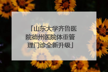 山东大学齐鲁医院德州医院体重管理门诊全新升级