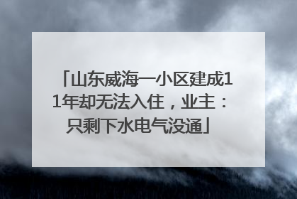 山东威海一小区建成11年却无法入住，业主：只剩下水电气没通