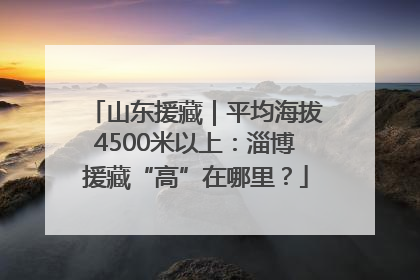 山东援藏｜平均海拔4500米以上：淄博援藏“高”在哪里？