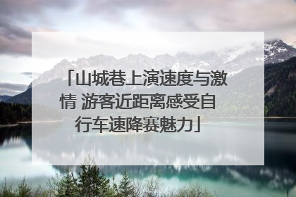 山城巷上演速度与激情 游客近距离感受自行车速降赛魅力