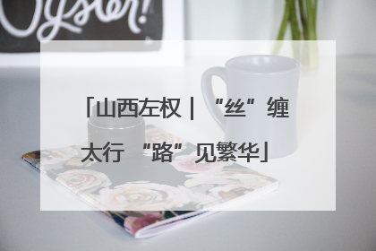 山西左权｜“丝”缠太行 “路”见繁华