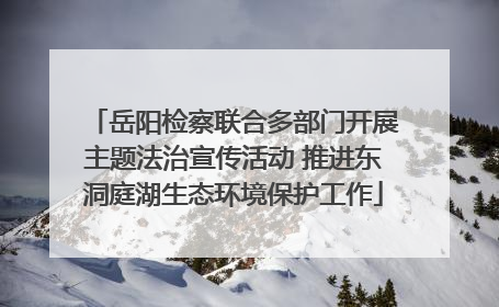 岳阳检察联合多部门开展主题法治宣传活动 推进东洞庭湖生态环境保护工作