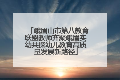 峨眉山市第八教育联盟教师齐聚峨眉实幼共探幼儿教育高质量发展新路径